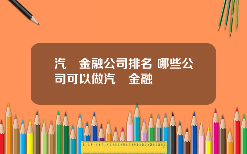 汽車金融公司排名 哪些公司可以做汽車金融業務